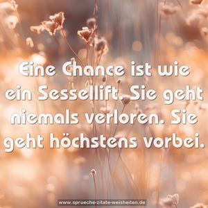 Eine Chance ist wie ein Sessellift.
Sie geht niemals verloren.
Sie geht höchstens vorbei.