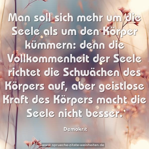 Man soll sich mehr um die Seele als um den Körper kümmern: denn die Vollkommenheit der Seele richtet die Schwächen des Körpers auf, aber geistlose Kraft des Körpers macht die Seele nicht besser.