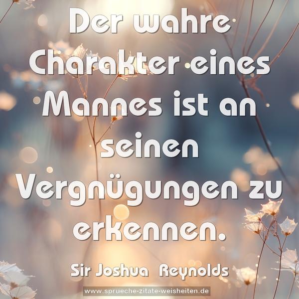 Der wahre Charakter eines Mannes
ist an seinen Vergnügungen zu erkennen.