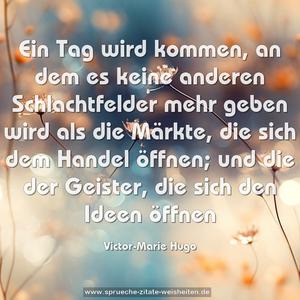 Ein Tag wird kommen, an dem es keine anderen Schlachtfelder mehr geben wird als die Märkte, die sich dem Handel öffnen; und die der Geister, die sich den Ideen öffnen