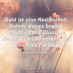 Gold ist eine Kostbarkeit.
Jedem, der es besitzt,
erfüllt es alle Wünsche dieser Welt
und verhilft den Seelen ins Paradies