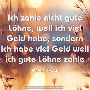 Ich zahle nicht gute Löhne, weil ich viel Geld habe,
sondern ich habe viel Geld weil ich gute Löhne zahle