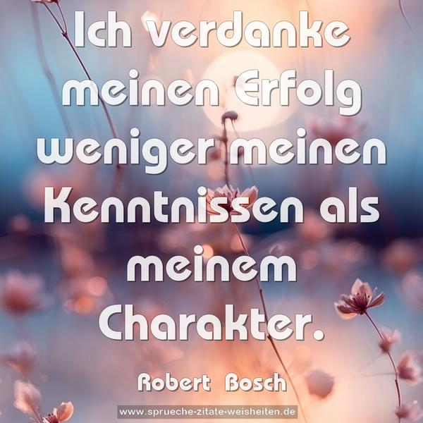 Ich verdanke meinen Erfolg weniger meinen Kenntnissen
als meinem Charakter.