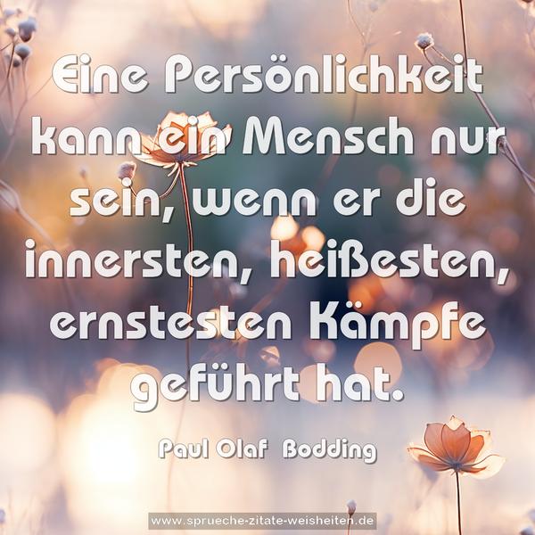 Eine Persönlichkeit kann ein Mensch nur sein,
wenn er die innersten, heißesten, ernstesten Kämpfe
geführt hat.