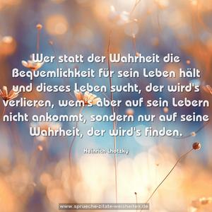 Wer statt der Wahrheit die Bequemlichkeit für sein Leben hält und dieses Leben sucht, der wird's verlieren, wem's aber auf sein Lebern nicht ankommt, sondern nur auf seine Wahrheit, der wird's finden.