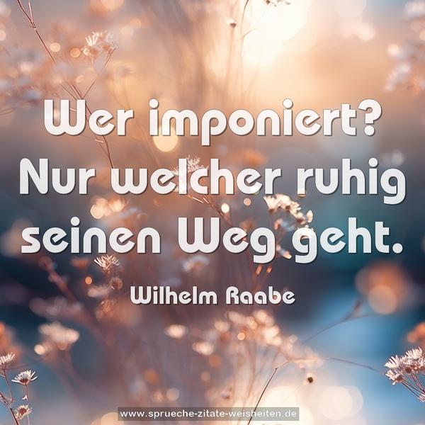 Wer imponiert?
Nur welcher ruhig seinen Weg geht.