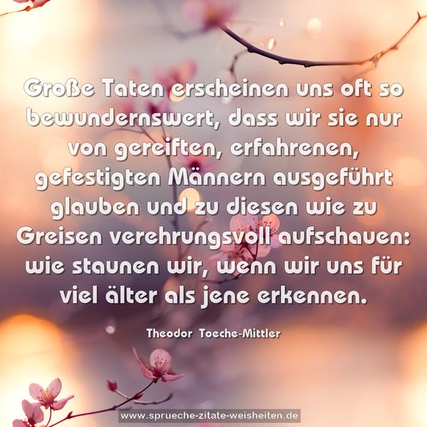 Große Taten erscheinen uns oft so bewundernswert, dass wir sie nur von gereiften, erfahrenen, gefestigten Männern ausgeführt glauben und zu diesen wie zu Greisen verehrungsvoll aufschauen: wie staunen wir, wenn wir uns für viel älter als jene erkennen.