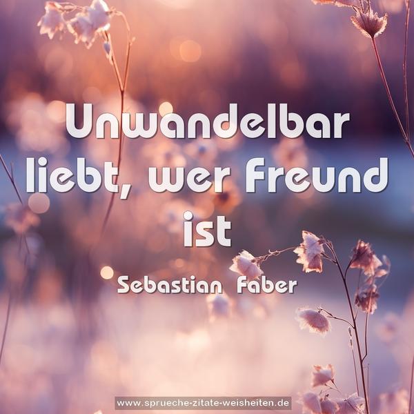 Unwandelbar liebt, wer Freund ist