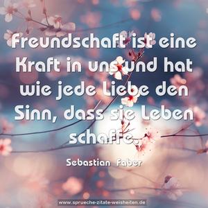 Freundschaft ist eine Kraft in uns und hat wie jede Liebe den Sinn, dass sie Leben schaffe.