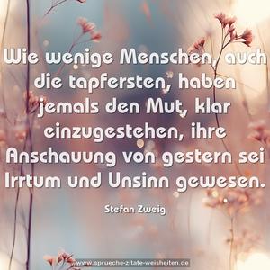 Wie wenige Menschen, auch die tapfersten, haben jemals den Mut, klar einzugestehen, ihre Anschauung von gestern sei Irrtum und Unsinn gewesen. 