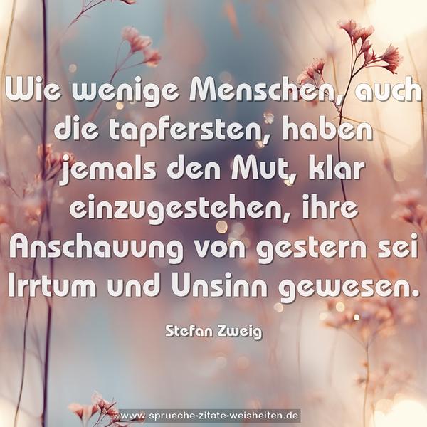 Wie wenige Menschen, auch die tapfersten, haben jemals den Mut, klar einzugestehen, ihre Anschauung von gestern sei Irrtum und Unsinn gewesen.