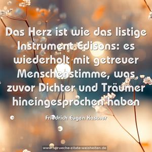 Das Herz ist wie das listige Instrument Edisons:
es wiederholt mit getreuer Menschenstimme,
was zuvor Dichter und Träumer hineingesprochen haben