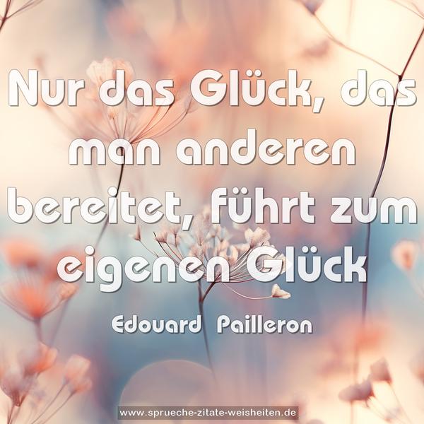 Nur das Glück, das man anderen bereitet,
führt zum eigenen Glück