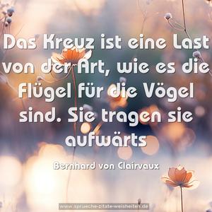 Das Kreuz ist eine Last von der Art,
wie es die Flügel für die Vögel sind.
Sie tragen sie aufwärts
