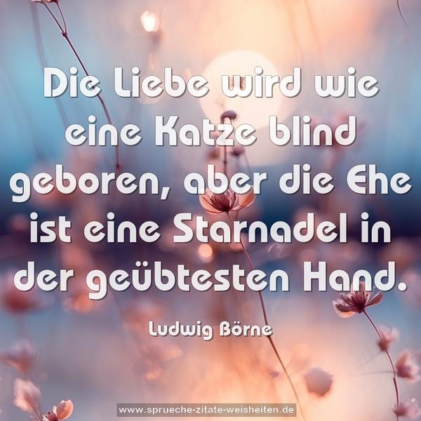 Die Liebe wird wie eine Katze blind geboren,
aber die Ehe ist eine Starnadel in der geübtesten Hand. 