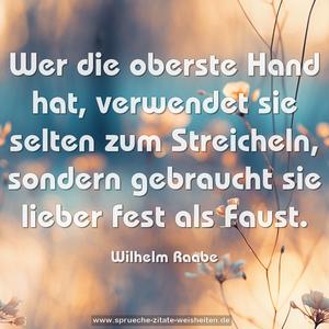 Wer die oberste Hand hat,
verwendet sie selten zum Streicheln,
sondern gebraucht sie lieber fest als Faust. 