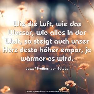 Wie die Luft, wie das Wasser, wie alles in der Welt,
so steigt auch unser Herz desto höher empor,
je wärmer es wird.