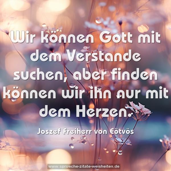 Wir können Gott mit dem Verstande suchen,
aber finden können wir ihn nur mit dem Herzen.