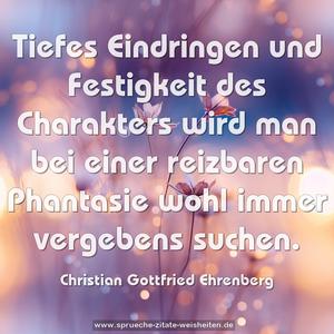 Tiefes Eindringen und Festigkeit des Charakters
wird man bei einer reizbaren Phantasie
wohl immer vergebens suchen.
