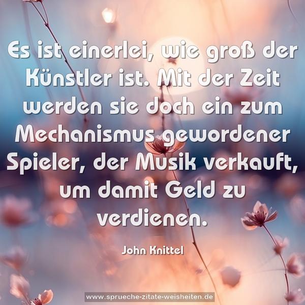 Es ist einerlei, wie groß der Künstler ist.
Mit der Zeit werden sie doch ein zum Mechanismus gewordener Spieler, der Musik verkauft, um damit Geld zu verdienen. 