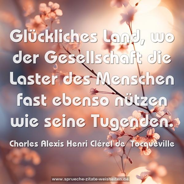 Glückliches Land,
wo der Gesellschaft die Laster des Menschen fast ebenso nützen wie seine Tugenden.