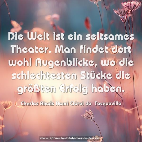 Die Welt ist ein seltsames Theater.
Man findet dort wohl Augenblicke,
wo die schlechtesten Stücke die größten Erfolg haben.