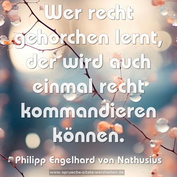 Wer recht gehorchen lernt,
der wird auch einmal recht kommandieren können.