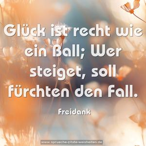 Glück ist recht wie ein Ball;
Wer steiget, soll fürchten den Fall.