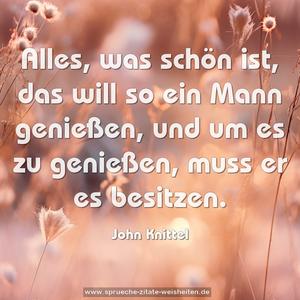 Alles, was schön ist, das will so ein Mann genießen,
und um es zu genießen, muss er es besitzen. 