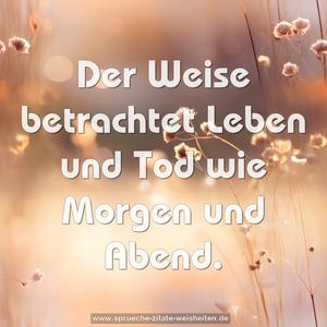 Der Weise betrachtet Leben und Tod wie Morgen und Abend.