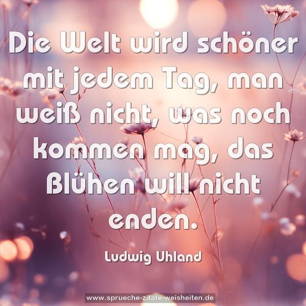 Die Welt wird schöner mit jedem Tag,
man weiß nicht, was noch kommen mag,
das Blühen will nicht enden.