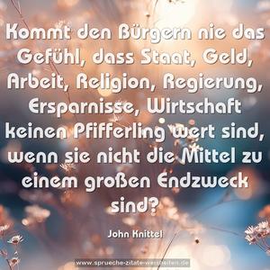 Kommt den Bürgern nie das Gefühl, dass Staat, Geld, Arbeit, Religion, Regierung, Ersparnisse, Wirtschaft keinen Pfifferling wert sind, wenn sie nicht die Mittel zu einem großen Endzweck sind? 