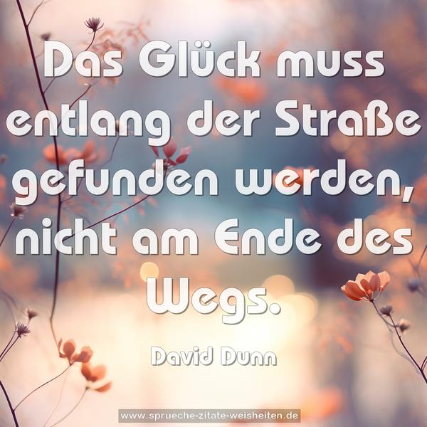 Das Glück muss entlang der Straße gefunden werden,
nicht am Ende des Wegs.