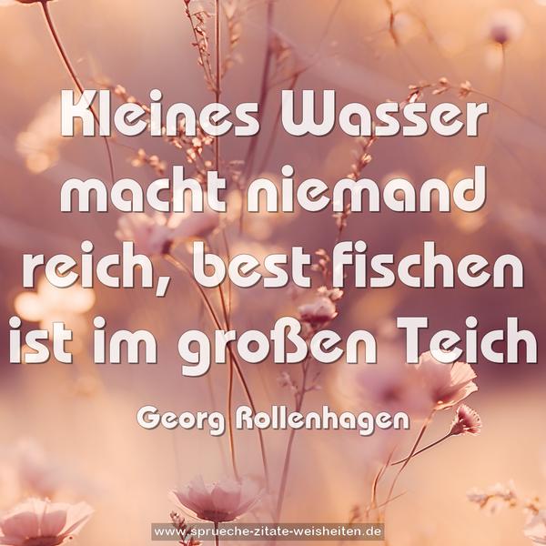 Kleines Wasser macht niemand reich,
best fischen ist im großen Teich