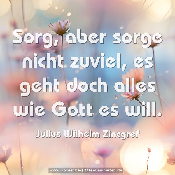 Sorg, aber sorge nicht zuviel,
es geht doch alles wie Gott es will.