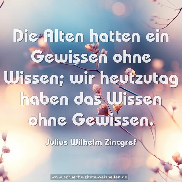 Die Alten hatten ein Gewissen ohne Wissen;
wir heutzutag haben das Wissen ohne Gewissen.