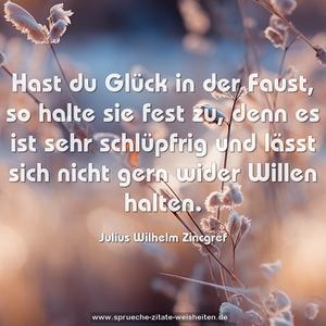 Hast du Glück in der Faust, so halte sie fest zu,
denn es ist sehr schlüpfrig
und lässt sich nicht gern wider Willen halten.