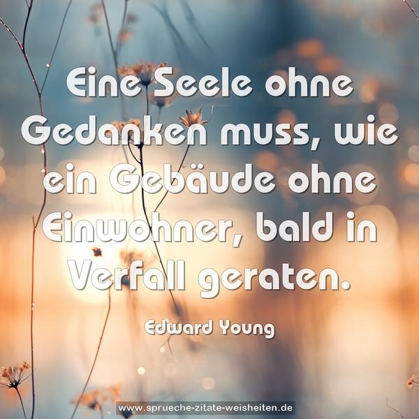 Eine Seele ohne Gedanken muss, wie ein Gebäude
ohne Einwohner, bald in Verfall geraten.