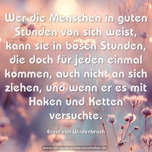 Wer die Menschen in guten Stunden von sich weist,
kann sie in bösen Stunden, die doch für jeden einmal kommen, auch nicht an sich ziehen, und wenn er es mit Haken und Ketten versuchte.