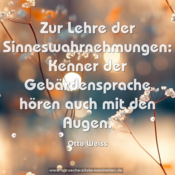 Zur Lehre der Sinneswahrnehmungen:
Kenner der Gebärdensprache hören auch mit den Augen.