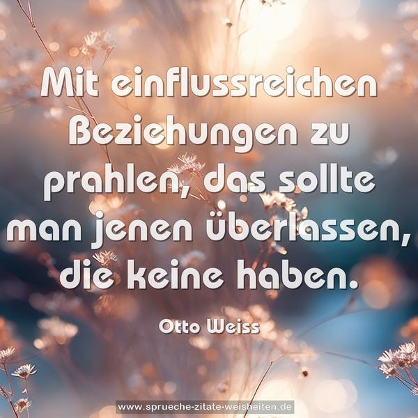 Mit einflussreichen Beziehungen zu prahlen,
das sollte man jenen überlassen, die keine haben.