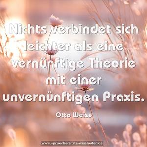 Nichts verbindet sich leichter
als eine vernünftige Theorie
mit einer unvernünftigen Praxis.