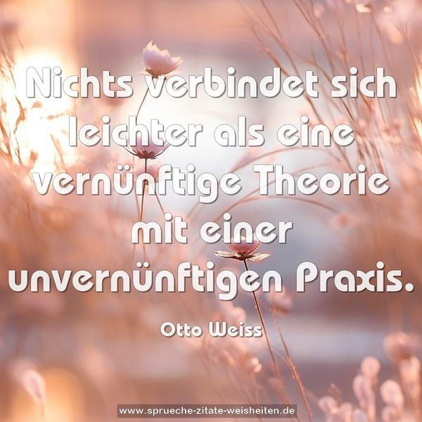 Nichts verbindet sich leichter
als eine vernünftige Theorie
mit einer unvernünftigen Praxis.