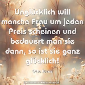 Unglücklich will manche Frau um jeden Preis scheinen
und bedauert man sie dann, so ist sie ganz glücklich!