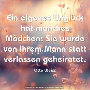 Ein eigenes Unglück hat manches Mädchen:
Sie wurde von ihrem Mann statt verlassen geheiratet.