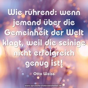 Wie rührend: wenn jemand über die Gemeinheit der Welt klagt, weil die seinige nicht erfolgreich genug ist!