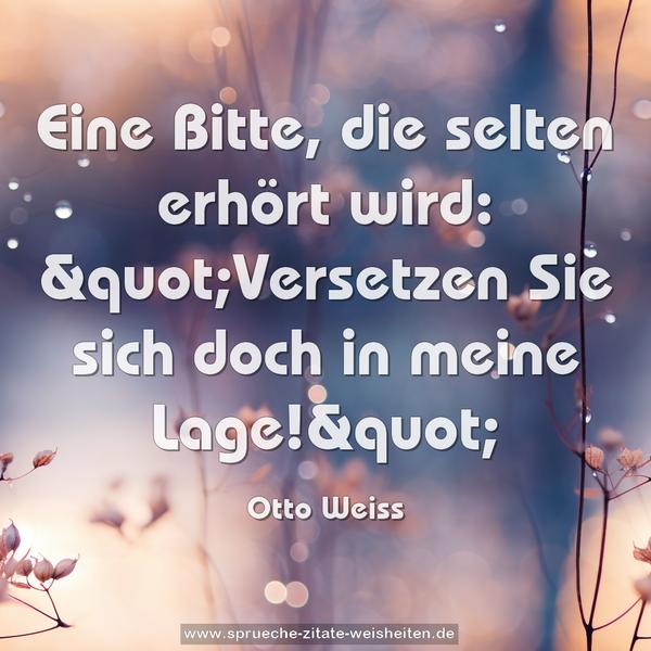 Eine Bitte, die selten erhört wird:
"Versetzen Sie sich doch in meine Lage!"