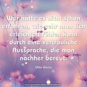 Wer hätte es nicht schon erfahren,
wie sehr man sich erleichtert fühlen kann durch eine vertrauliche Aussprache,
die man nachher bereut.