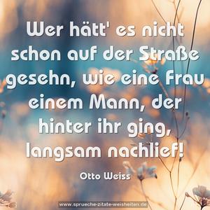 Wer hätt' es nicht schon auf der Straße gesehn,
wie eine Frau einem Mann, der hinter ihr ging,
langsam nachlief!