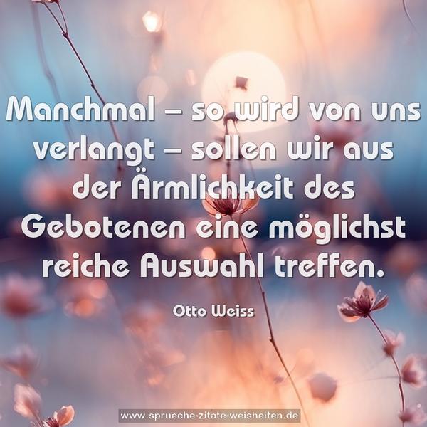 Manchmal – so wird von uns verlangt –
sollen wir aus der Ärmlichkeit des Gebotenen
eine möglichst reiche Auswahl treffen.